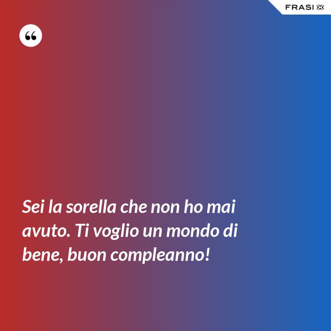 Sei la sorella che non ho mai avuto. Ti voglio un mondo di bene, buon compleanno! - Anonimo