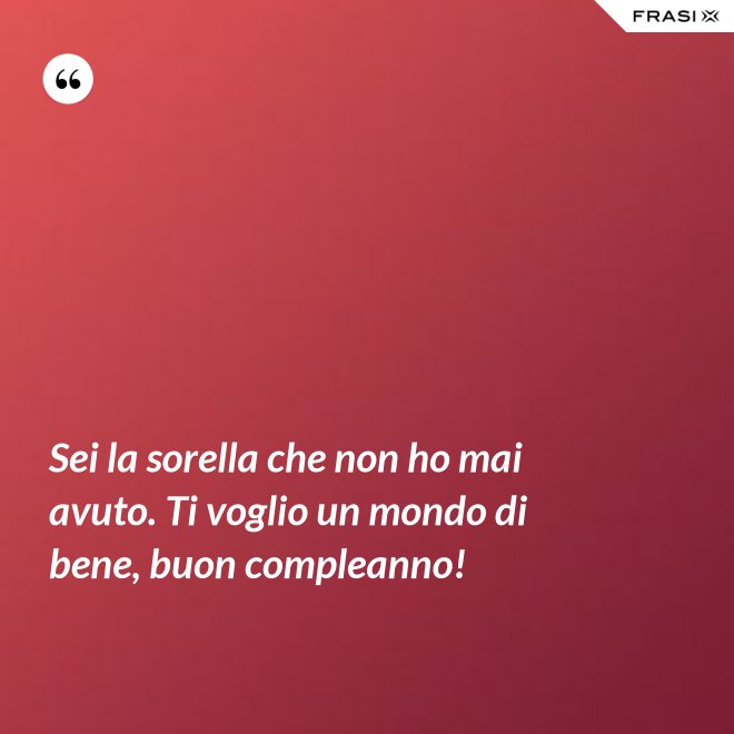 Sei la sorella che non ho mai avuto. Ti voglio un mondo di bene, buon compleanno! - Anonimo