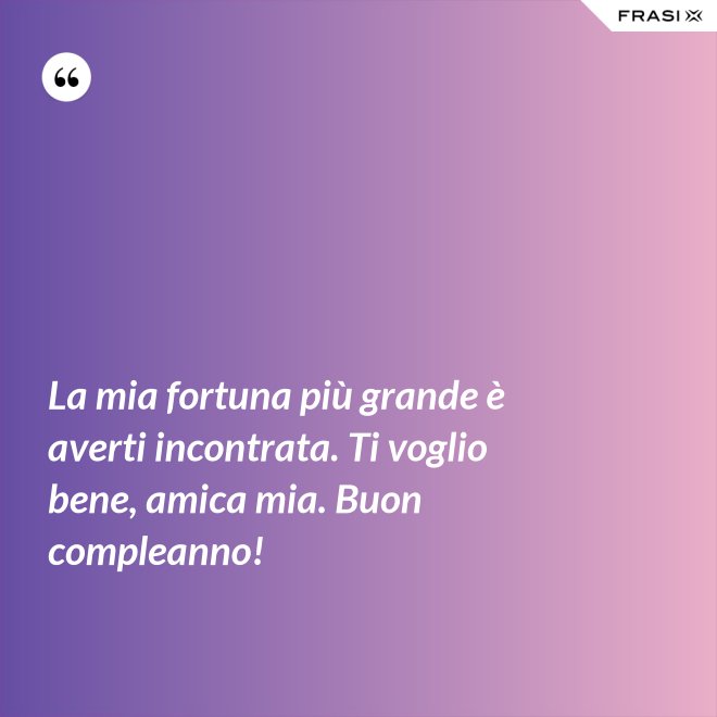 La mia fortuna più grande è averti incontrata. Ti voglio bene, amica mia. Buon compleanno! - Anonimo