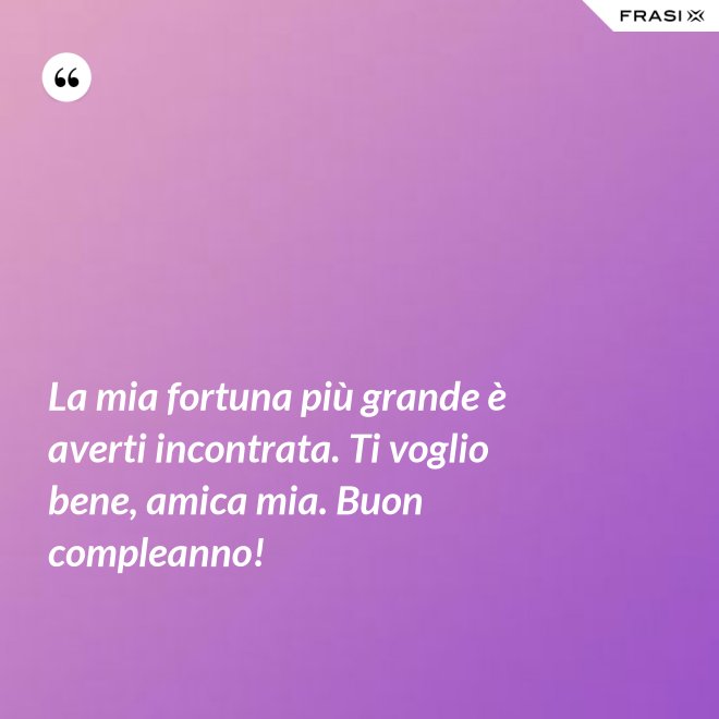 La mia fortuna più grande è averti incontrata. Ti voglio bene, amica mia. Buon compleanno! - Anonimo