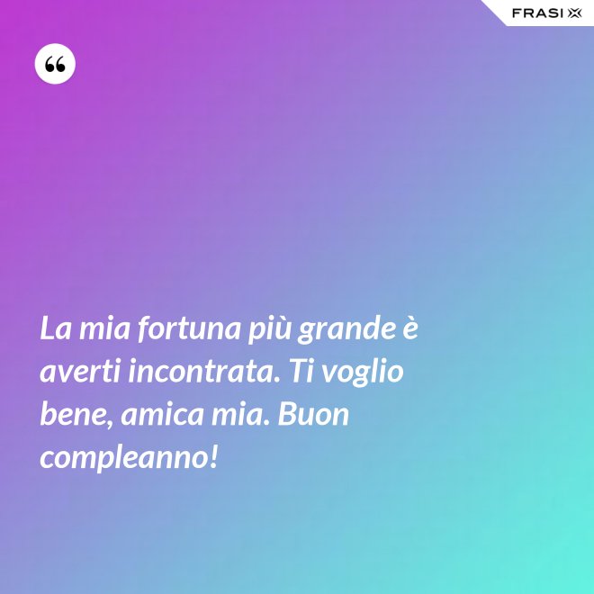 La mia fortuna più grande è averti incontrata. Ti voglio bene, amica mia. Buon compleanno! - Anonimo