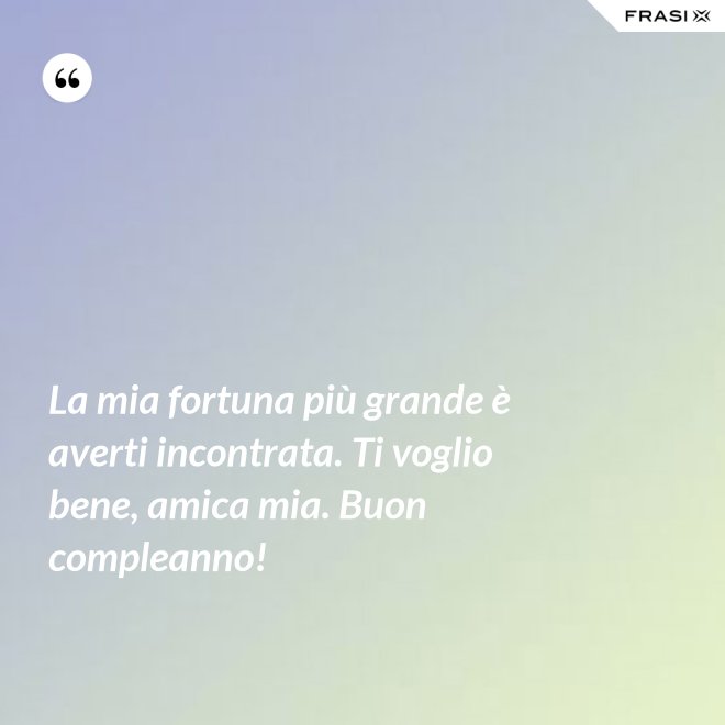 La mia fortuna più grande è averti incontrata. Ti voglio bene, amica mia. Buon compleanno! - Anonimo