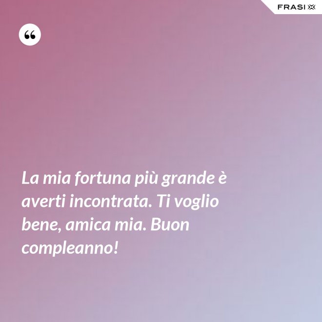 La mia fortuna più grande è averti incontrata. Ti voglio bene, amica mia. Buon compleanno! - Anonimo