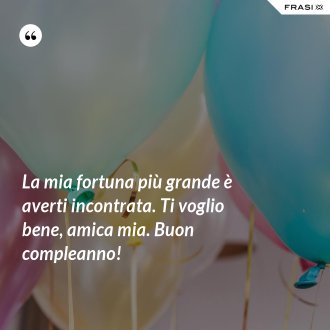 La mia fortuna più grande è averti incontrata. Ti voglio bene, amica mia. Buon compleanno! - Anonimo