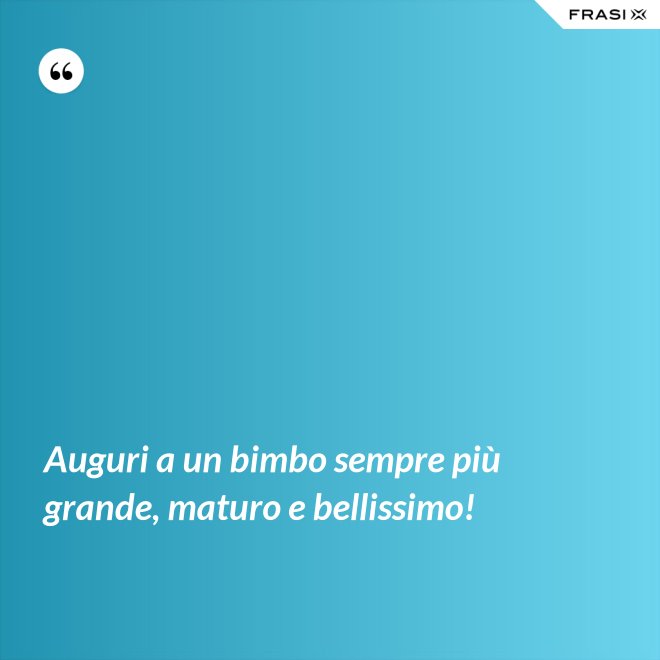 Auguri a un bimbo sempre più grande, maturo e bellissimo! - Anonimo