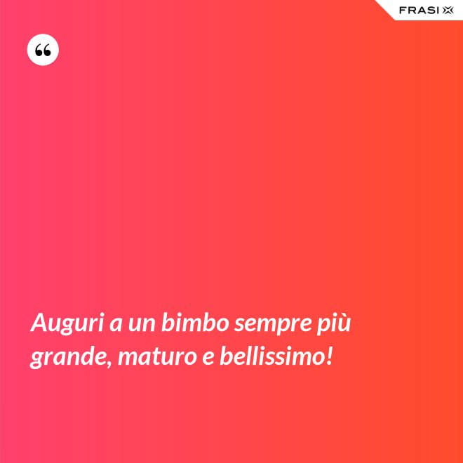 Auguri a un bimbo sempre più grande, maturo e bellissimo! - Anonimo