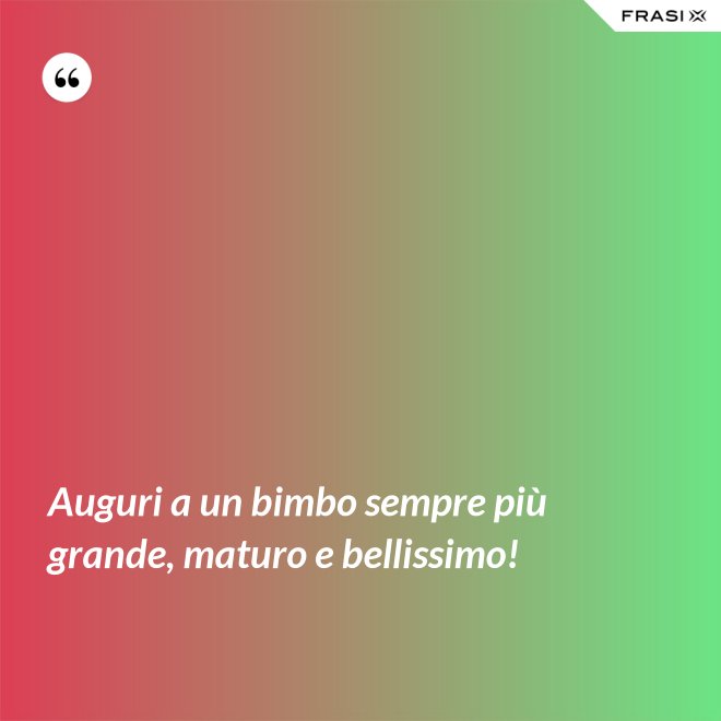 Auguri a un bimbo sempre più grande, maturo e bellissimo! - Anonimo
