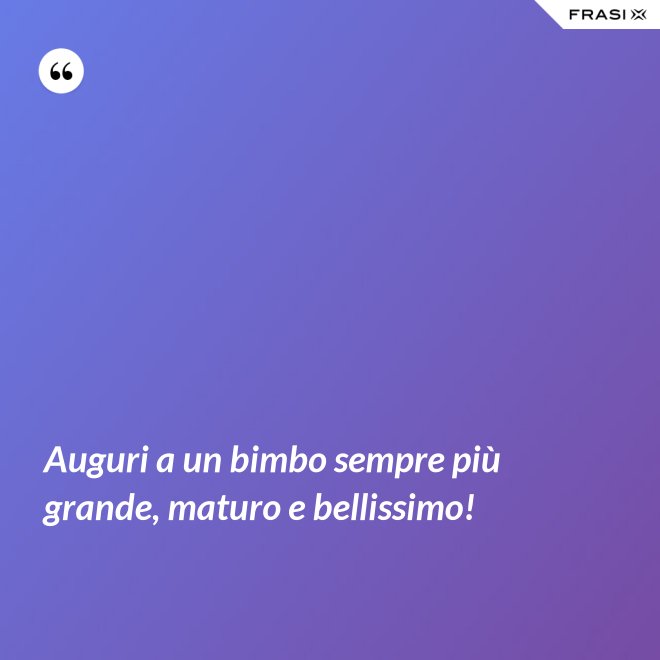 Auguri a un bimbo sempre più grande, maturo e bellissimo! - Anonimo