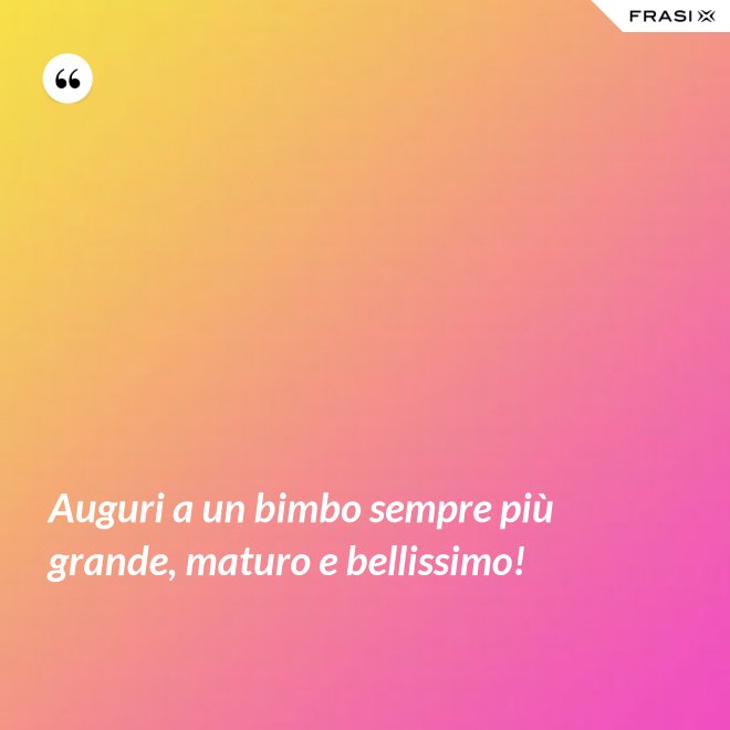 Auguri a un bimbo sempre più grande, maturo e bellissimo! - Anonimo