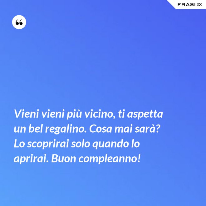 Vieni vieni più vicino, ti aspetta un bel regalino. Cosa mai sarà? Lo scoprirai solo quando lo aprirai. Buon compleanno! - Anonimo