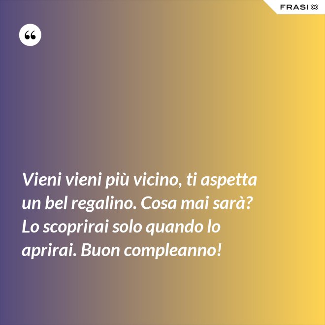 Vieni vieni più vicino, ti aspetta un bel regalino. Cosa mai sarà? Lo scoprirai solo quando lo aprirai. Buon compleanno! - Anonimo