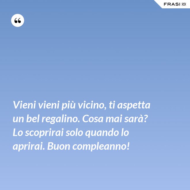 Vieni vieni più vicino, ti aspetta un bel regalino. Cosa mai sarà? Lo scoprirai solo quando lo aprirai. Buon compleanno! - Anonimo