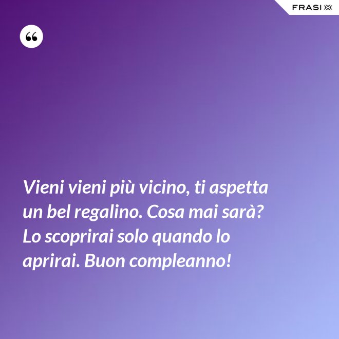 Vieni vieni più vicino, ti aspetta un bel regalino. Cosa mai sarà? Lo scoprirai solo quando lo aprirai. Buon compleanno! - Anonimo