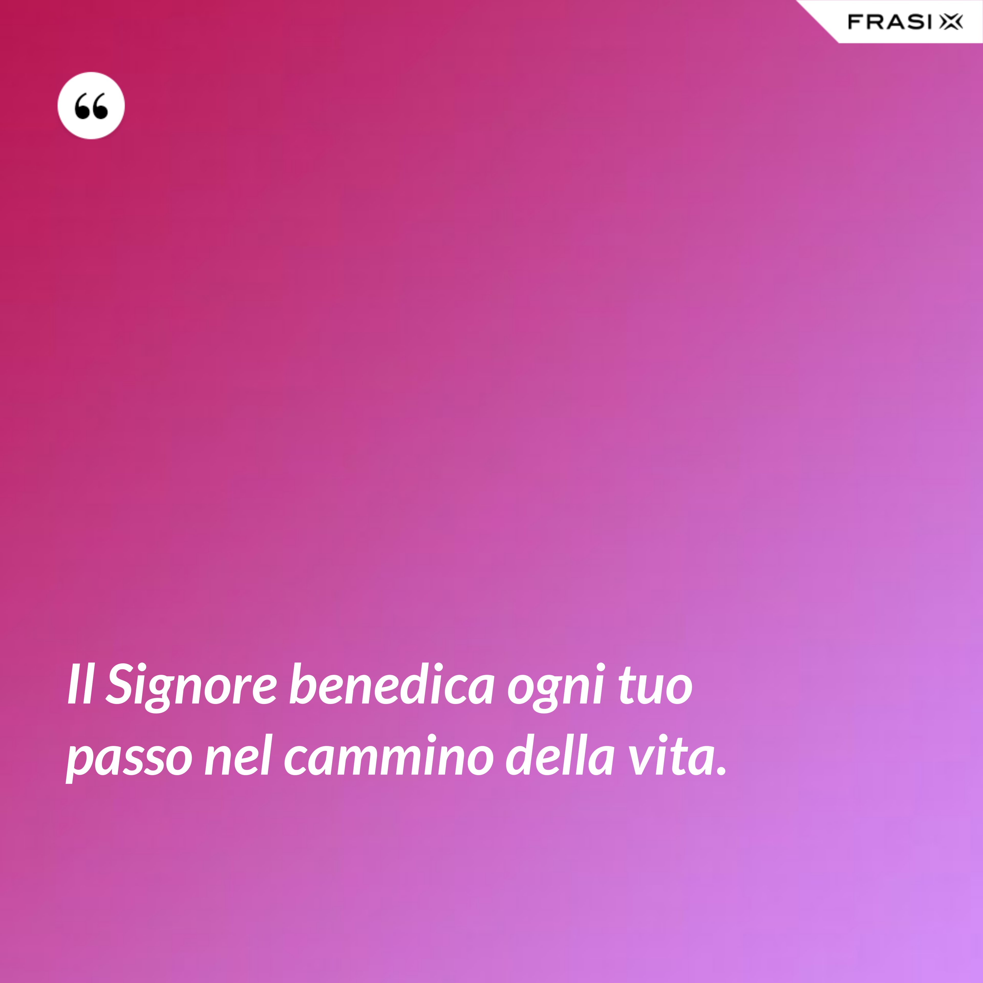 Il Signore benedica ogni tuo passo nel cammino della vita. - Anonimo