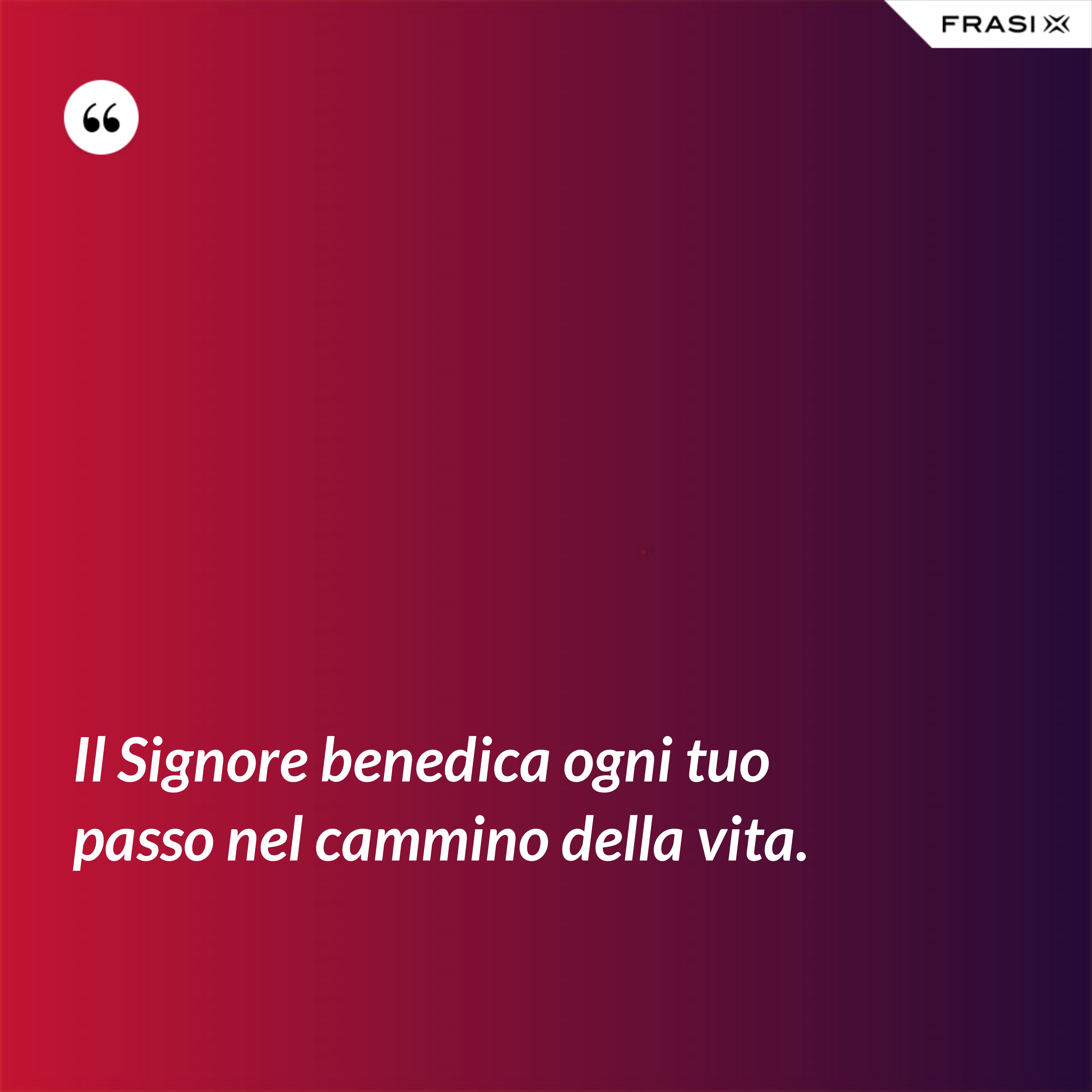 Il Signore benedica ogni tuo passo nel cammino della vita. - Anonimo