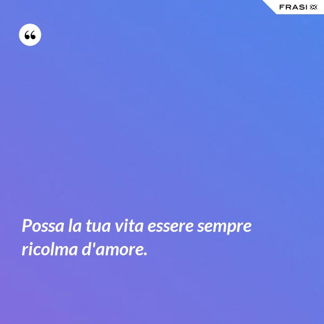 Possa la tua vita essere sempre ricolma d'amore. - Anonimo