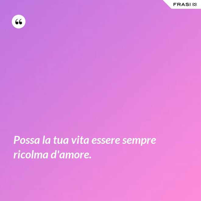 Possa la tua vita essere sempre ricolma d'amore. - Anonimo