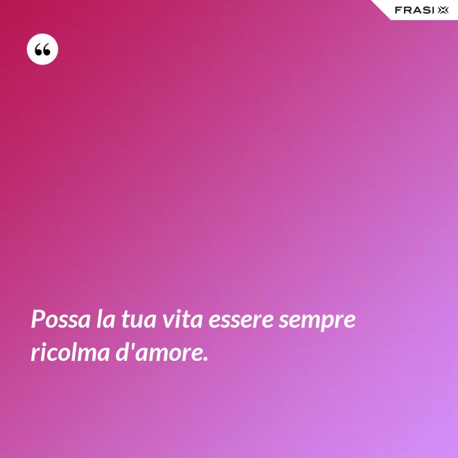 Possa la tua vita essere sempre ricolma d'amore. - Anonimo