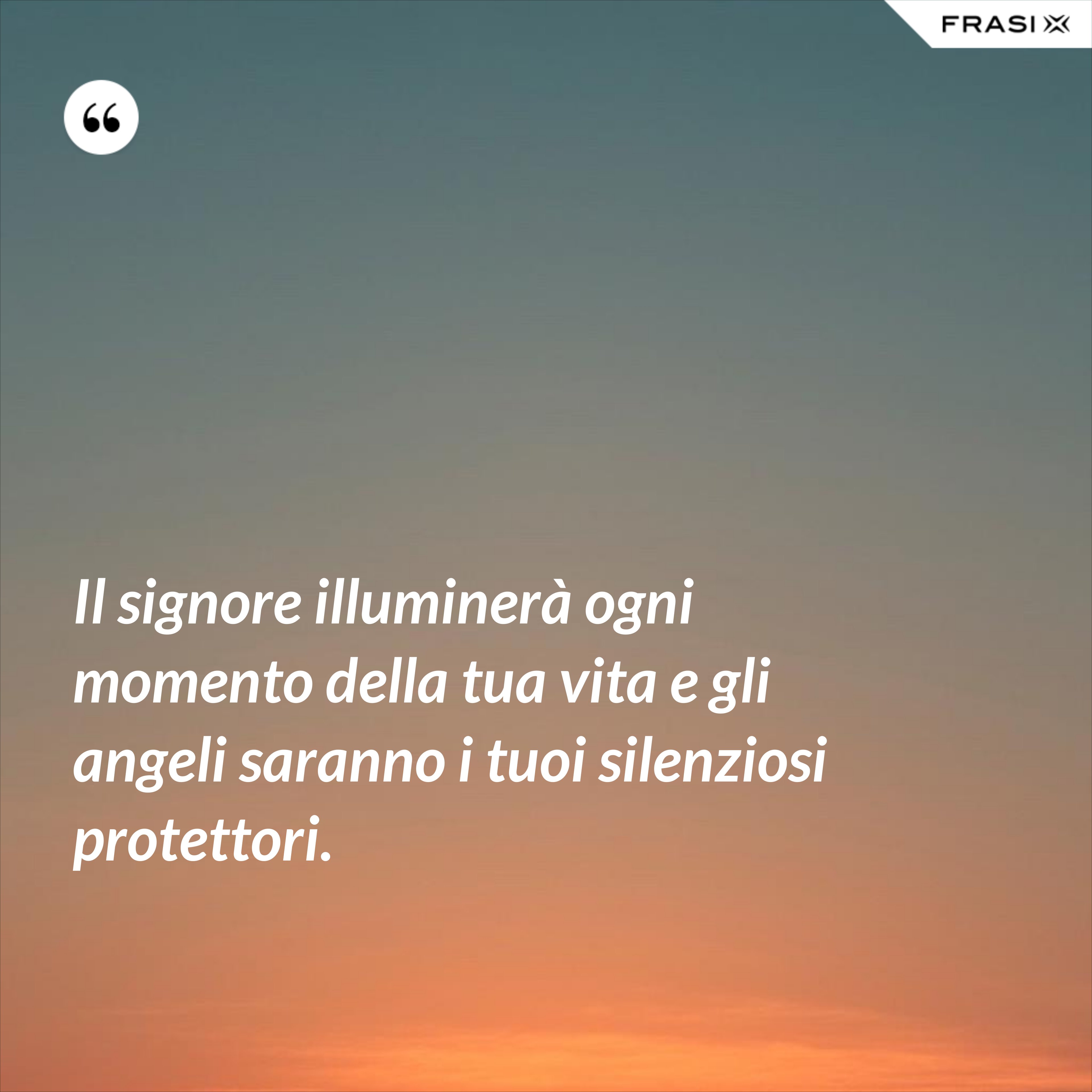 Il signore illuminerà ogni momento della tua vita e gli angeli saranno i tuoi silenziosi protettori. - Anonimo