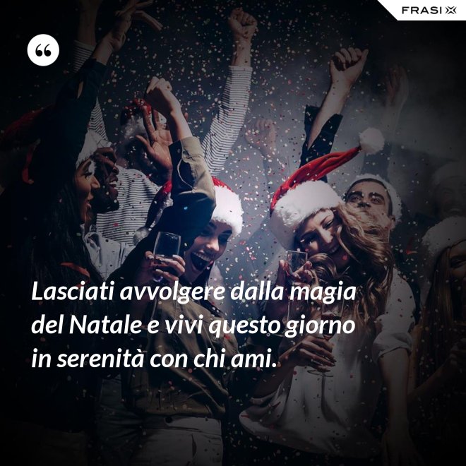 Lasciati avvolgere dalla magia del Natale e vivi questo giorno in serenità con chi ami. - Anonimo
