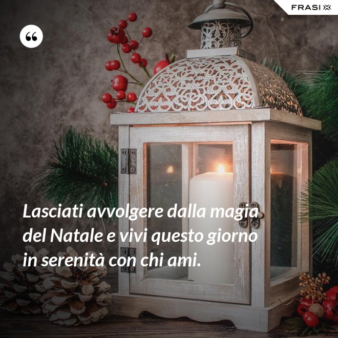 Lasciati avvolgere dalla magia del Natale e vivi questo giorno in serenità con chi ami. - Anonimo
