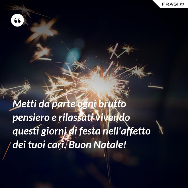 Metti da parte ogni brutto pensiero e rilassati vivendo questi giorni di festa nell'affetto dei tuoi cari. Buon Natale! - Anonimo