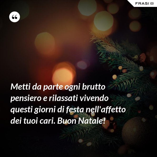Metti da parte ogni brutto pensiero e rilassati vivendo questi giorni di festa nell'affetto dei tuoi cari. Buon Natale! - Anonimo