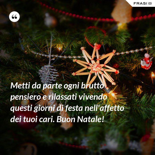 Metti da parte ogni brutto pensiero e rilassati vivendo questi giorni di festa nell'affetto dei tuoi cari. Buon Natale! - Anonimo