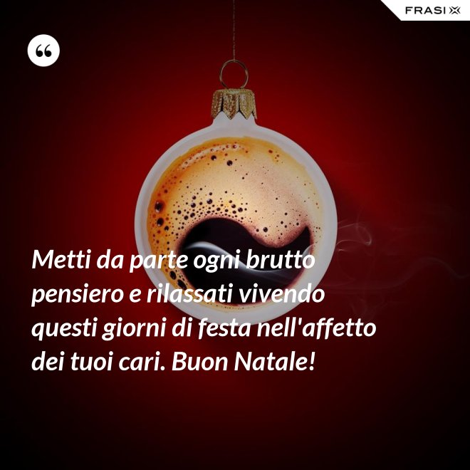 Metti da parte ogni brutto pensiero e rilassati vivendo questi giorni di festa nell'affetto dei tuoi cari. Buon Natale! - Anonimo