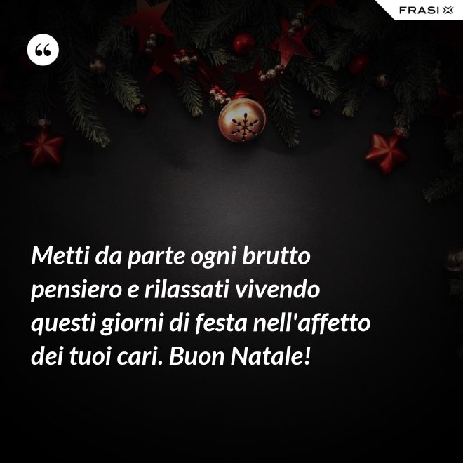 Metti da parte ogni brutto pensiero e rilassati vivendo questi giorni di festa nell'affetto dei tuoi cari. Buon Natale! - Anonimo