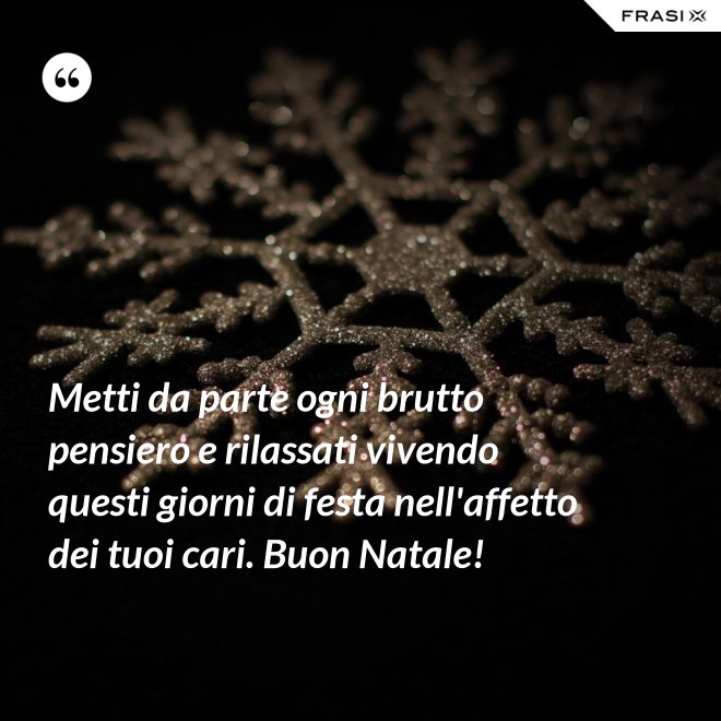 Metti da parte ogni brutto pensiero e rilassati vivendo questi giorni di festa nell'affetto dei tuoi cari. Buon Natale! - Anonimo