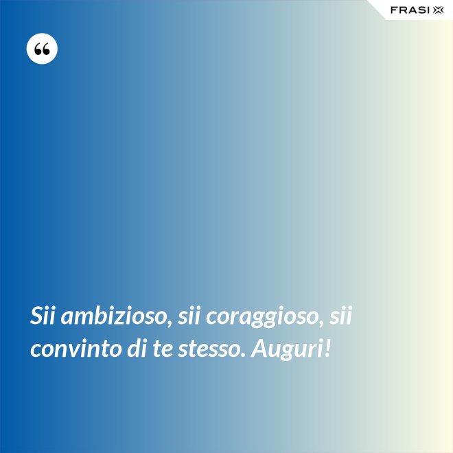 Sii ambizioso, sii coraggioso, sii convinto di te stesso. Auguri! - Anonimo