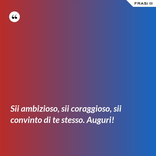 Sii ambizioso, sii coraggioso, sii convinto di te stesso. Auguri! - Anonimo