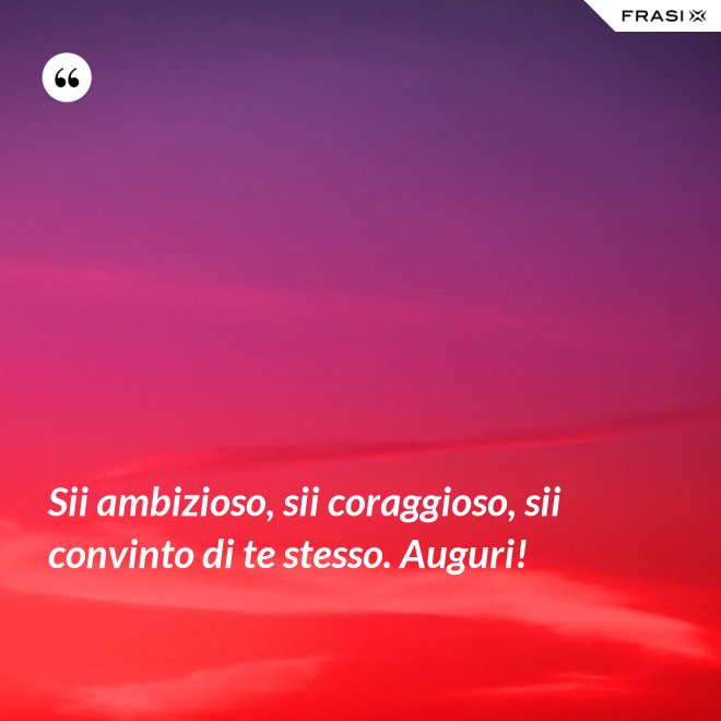 Sii ambizioso, sii coraggioso, sii convinto di te stesso. Auguri! - Anonimo