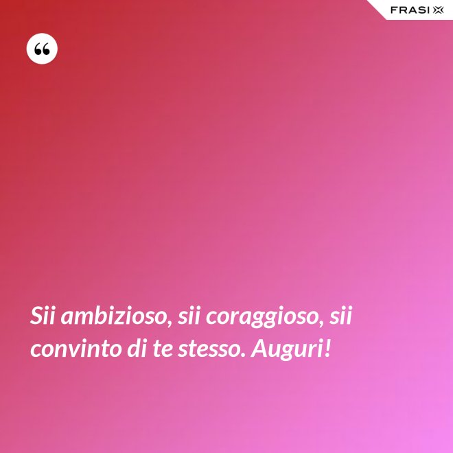 Sii ambizioso, sii coraggioso, sii convinto di te stesso. Auguri! - Anonimo