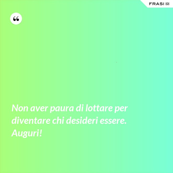Non aver paura di lottare per diventare chi desideri essere. Auguri! - Anonimo