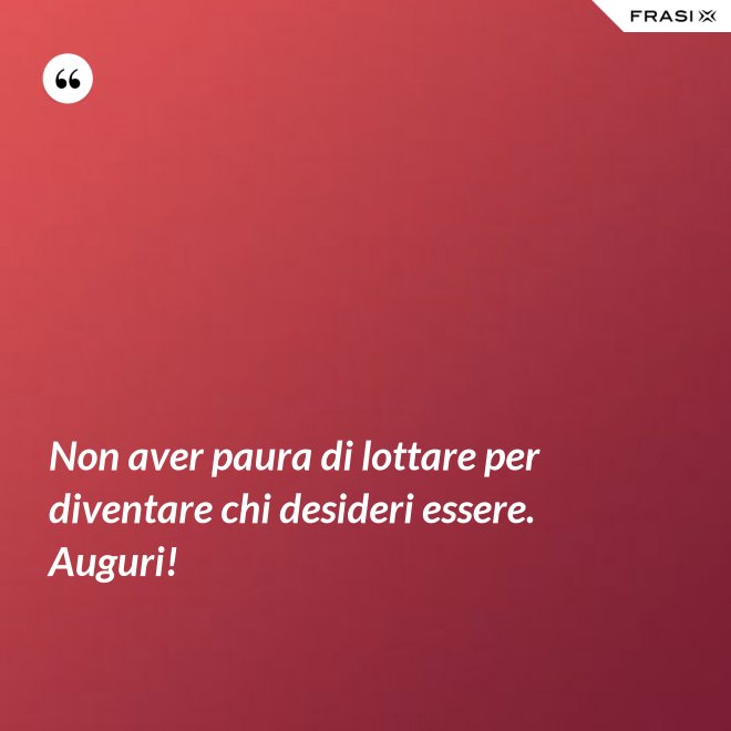 Non aver paura di lottare per diventare chi desideri essere. Auguri! - Anonimo