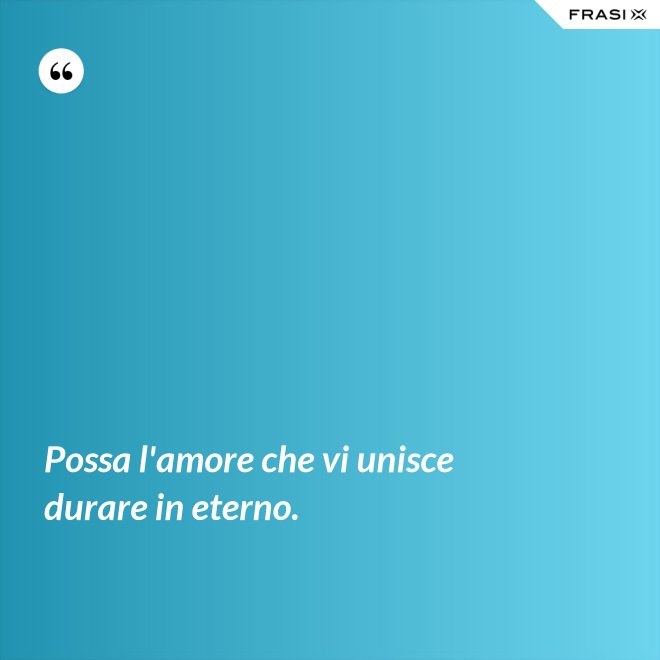 Possa l'amore che vi unisce durare in eterno. - Anonimo