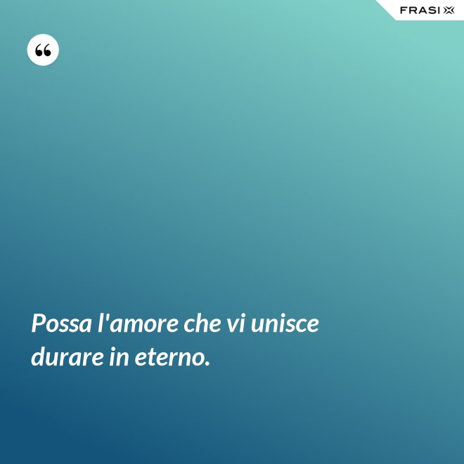 Possa l'amore che vi unisce durare in eterno. - Anonimo