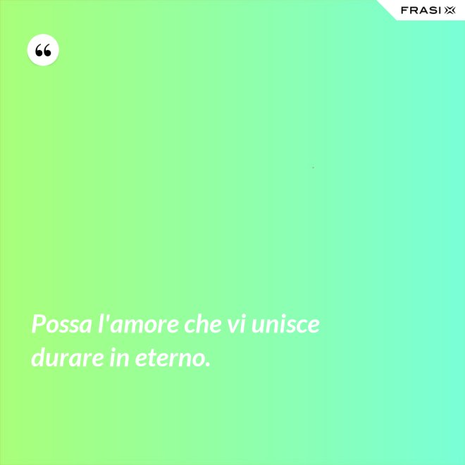 Possa l'amore che vi unisce durare in eterno. - Anonimo
