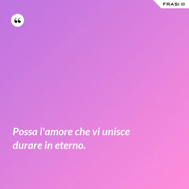 Possa l'amore che vi unisce durare in eterno. - Anonimo