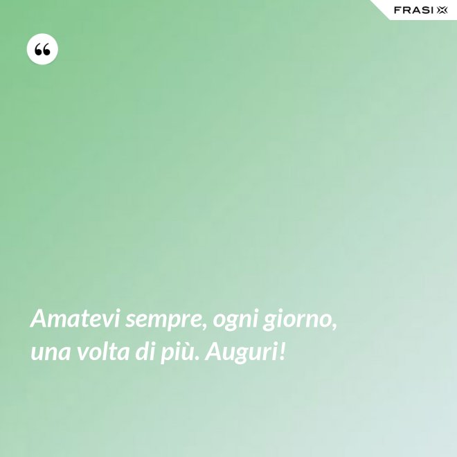 Amatevi sempre, ogni giorno, una volta di più. Auguri! - Anonimo