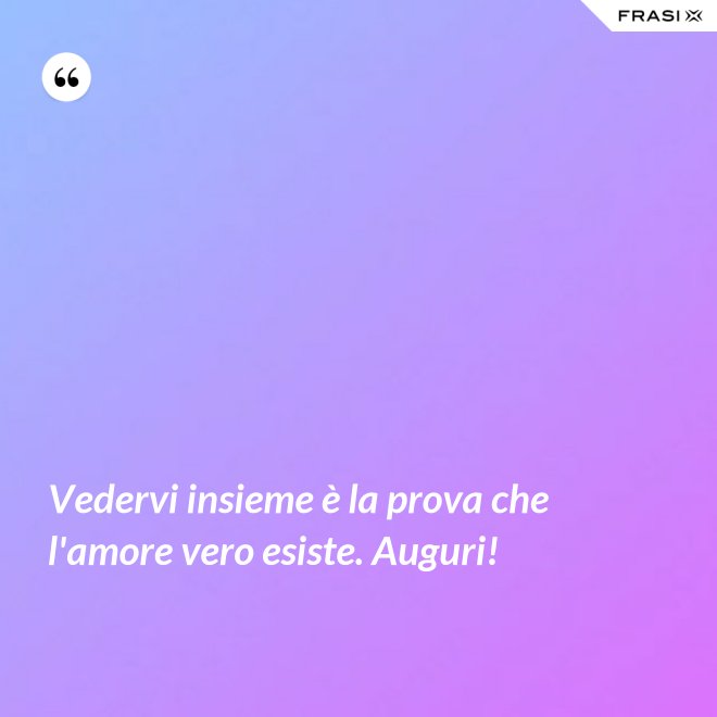 Vedervi insieme è la prova che l'amore vero esiste. Auguri! - Anonimo