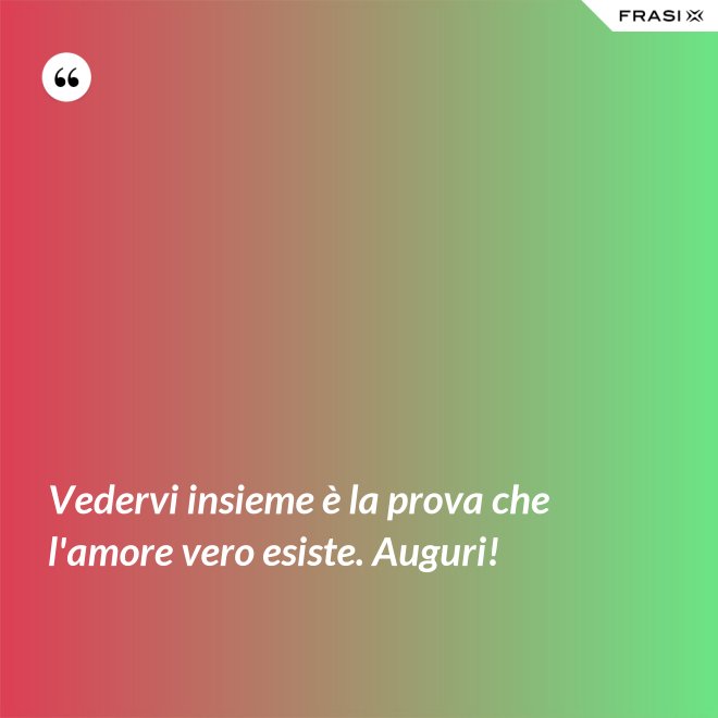 Vedervi insieme è la prova che l'amore vero esiste. Auguri! - Anonimo
