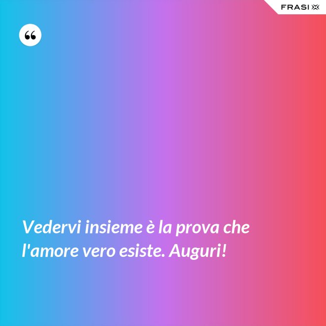 Vedervi insieme è la prova che l'amore vero esiste. Auguri! - Anonimo