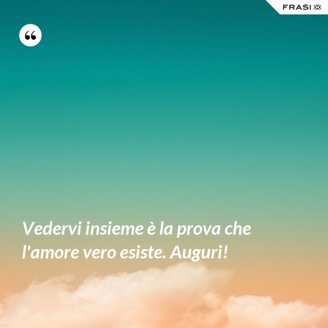 Vedervi insieme è la prova che l'amore vero esiste. Auguri! - Anonimo