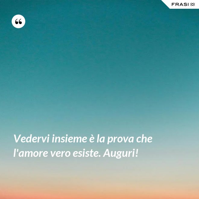 Vedervi insieme è la prova che l'amore vero esiste. Auguri! - Anonimo