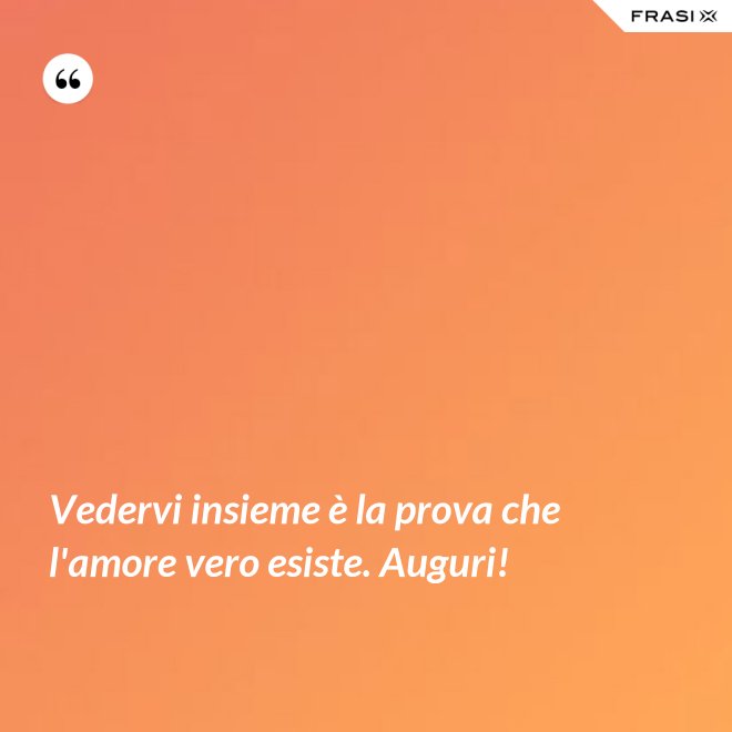 Vedervi insieme è la prova che l'amore vero esiste. Auguri! - Anonimo