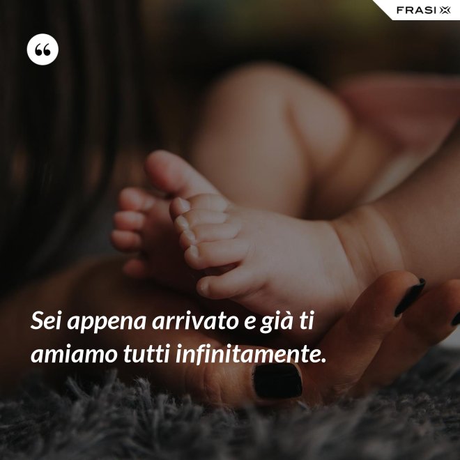 Sei appena arrivato e già ti amiamo tutti infinitamente. - Anonimo