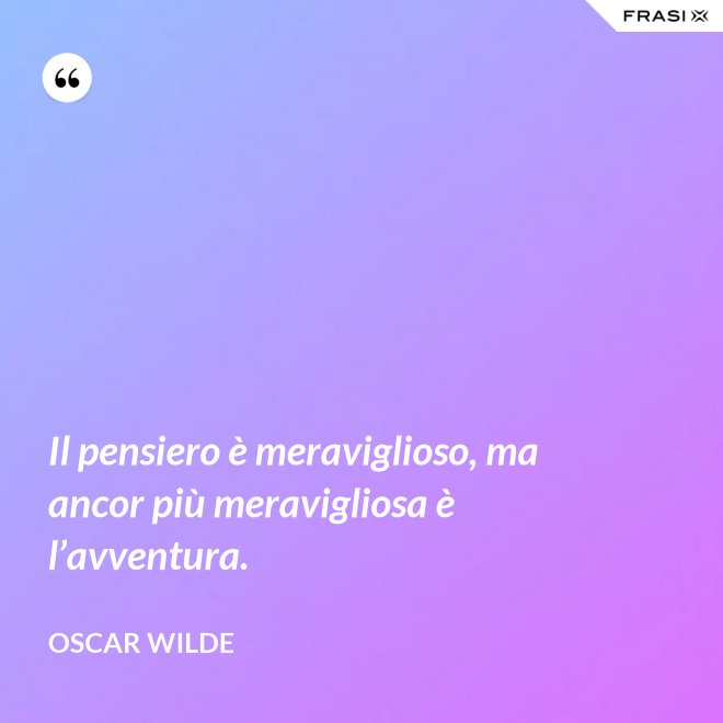 Il pensiero è meraviglioso, ma ancor più meravigliosa è l’avventura. - Oscar Wilde